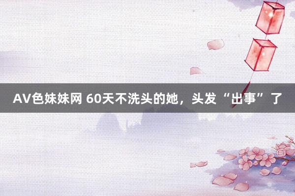 AV色妹妹网 60天不洗头的她，头发 “出事” 了