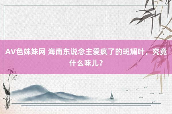 AV色妹妹网 海南东说念主爱疯了的斑斓叶，究竟什么味儿？