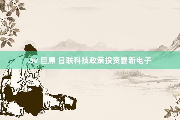av 巨屌 日联科技政策投资翻新电子