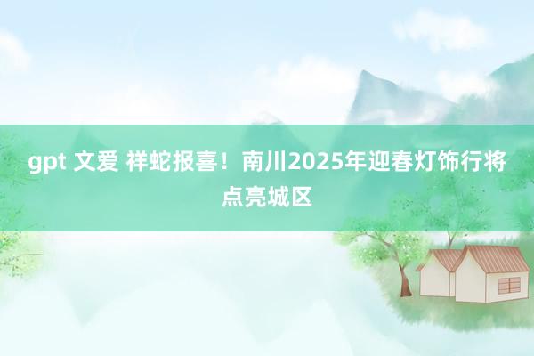 gpt 文爱 祥蛇报喜！南川2025年迎春灯饰行将点亮城区