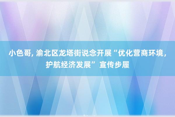 小色哥， 渝北区龙塔街说念开展“优化营商环境，护航经济发展” 宣传步履