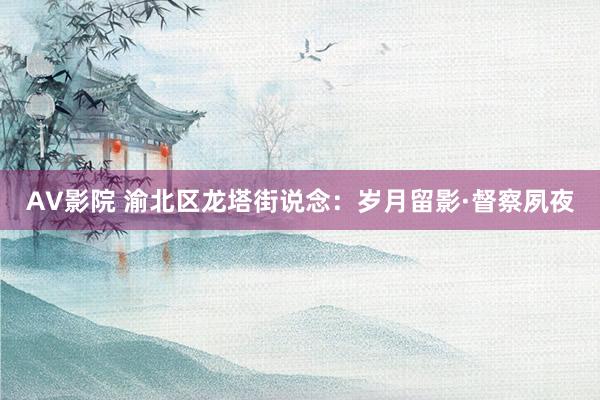 AV影院 渝北区龙塔街说念：岁月留影·督察夙夜