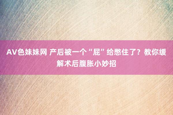 AV色妹妹网 产后被一个“屁”给憋住了？教你缓解术后腹胀小妙招