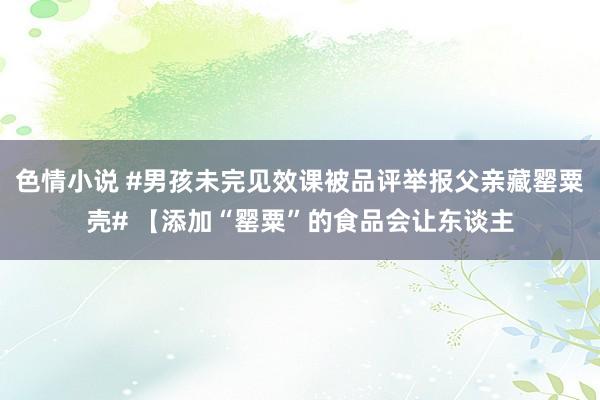 色情小说 #男孩未完见效课被品评举报父亲藏罂粟壳# 【添加“罂粟”的食品会让东谈主