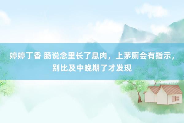 婷婷丁香 肠说念里长了息肉，上茅厕会有指示，别比及中晚期了才发现