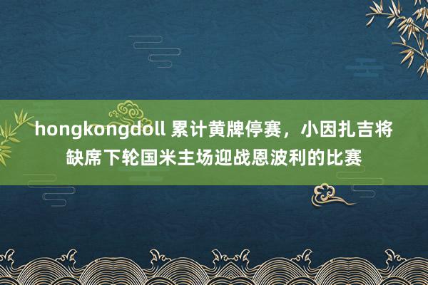 hongkongdoll 累计黄牌停赛，小因扎吉将缺席下轮国米主场迎战恩波利的比赛