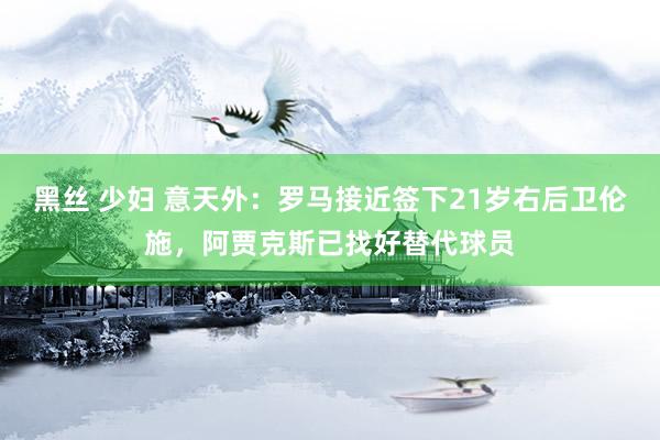 黑丝 少妇 意天外：罗马接近签下21岁右后卫伦施，阿贾克斯已找好替代球员