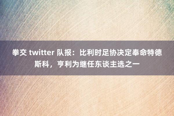 拳交 twitter 队报：比利时足协决定奉命特德斯科，亨利为继任东谈主选之一