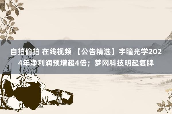 自拍偷拍 在线视频 【公告精选】宇瞳光学2024年净利润预增超4倍；梦网科技明起复牌