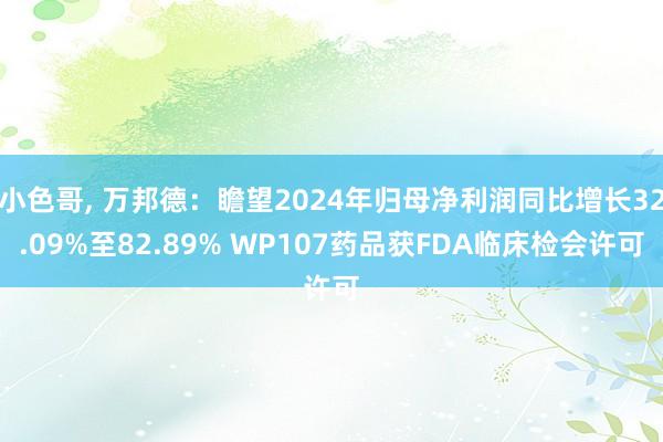 小色哥， 万邦德：瞻望2024年归母净利润同比增长32.09%至82.89% WP107药品获FDA临床检会许可