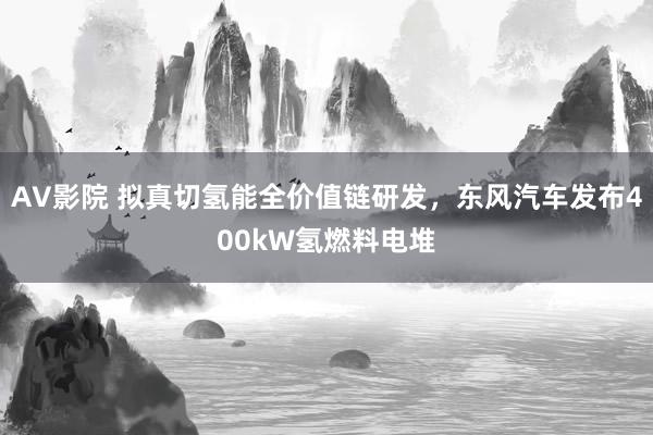 AV影院 拟真切氢能全价值链研发，东风汽车发布400kW氢燃料电堆
