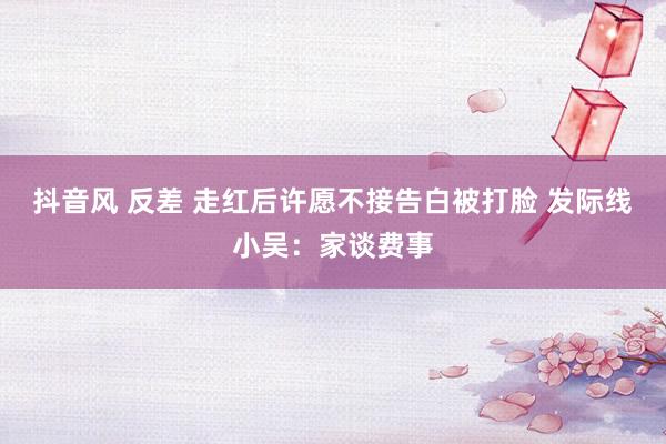 抖音风 反差 走红后许愿不接告白被打脸 发际线小吴：家谈费事