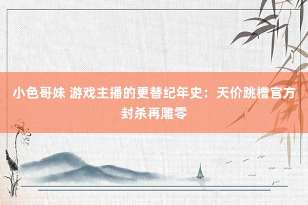 小色哥妹 游戏主播的更替纪年史：天价跳槽官方封杀再雕零