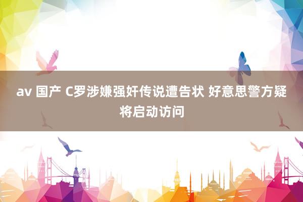 av 国产 C罗涉嫌强奸传说遭告状 好意思警方疑将启动访问