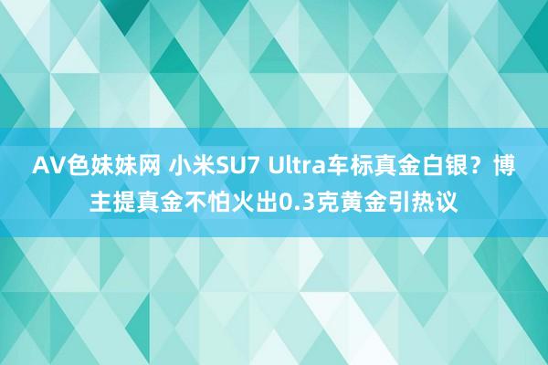AV色妹妹网 小米SU7 Ultra车标真金白银？博主提真金不怕火出0.3克黄金引热议