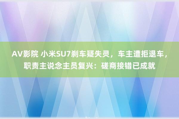 AV影院 小米SU7刹车疑失灵，车主遭拒退车，职责主说念主员复兴：磋商接错已成就