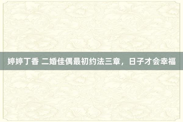 婷婷丁香 二婚佳偶最初约法三章,日子才会幸福