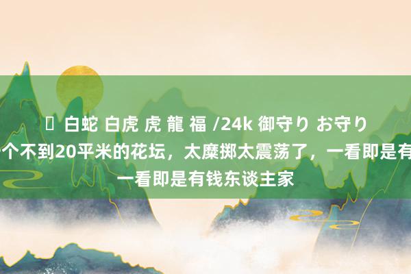 ✨白蛇 白虎 虎 龍 福 /24k 御守り お守り 重庆发现一个不到20平米的花坛，太糜掷太震荡了，一看即是有钱东谈主家
