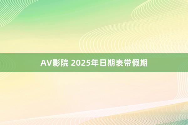 AV影院 2025年日期表带假期