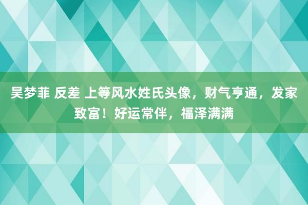 吴梦菲 反差 上等风水姓氏头像，财气亨通，发家致富！好运常伴，福泽满满