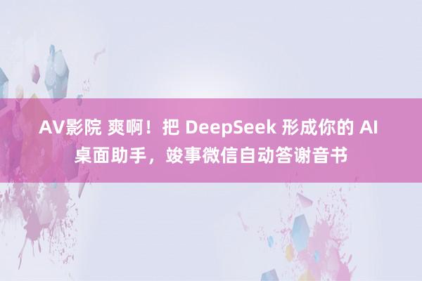 AV影院 爽啊！把 DeepSeek 形成你的 AI 桌面助手，竣事微信自动答谢音书