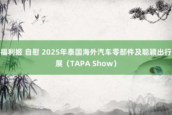 福利姬 自慰 2025年泰国海外汽车零部件及聪颖出行展（TAPA Show）