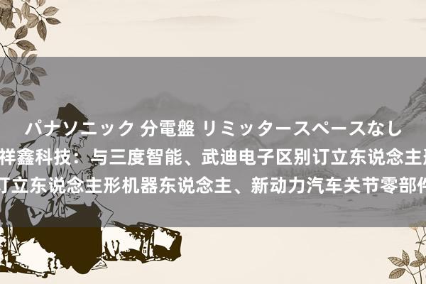 パナソニック 分電盤 リミッタースペースなし 露出・半埋込両用形 祥鑫科技：与三度智能、武迪电子区别订立东说念主形机器东说念主、新动力汽车关节零部件策略相助契约