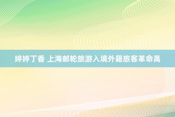 婷婷丁香 上海邮轮旅游入境外籍旅客革命高