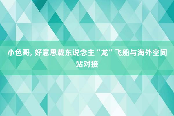 小色哥， 好意思载东说念主“龙”飞船与海外空间站对接