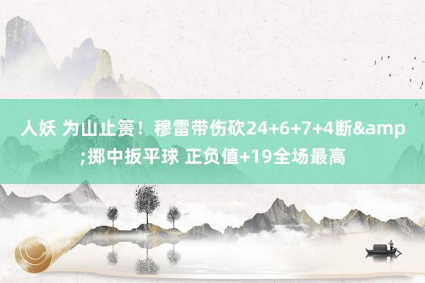 人妖 为山止篑！穆雷带伤砍24+6+7+4断&掷中扳平球 正负值+19全场最高