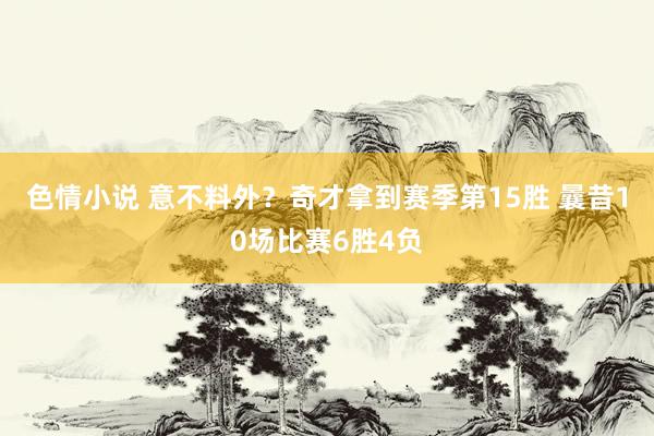 色情小说 意不料外？奇才拿到赛季第15胜 曩昔10场比赛6胜4负