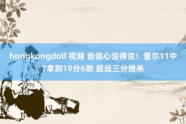 hongkongdoll 视频 自信心没得说！普尔11中7拿到19分6助 超远三分绝杀