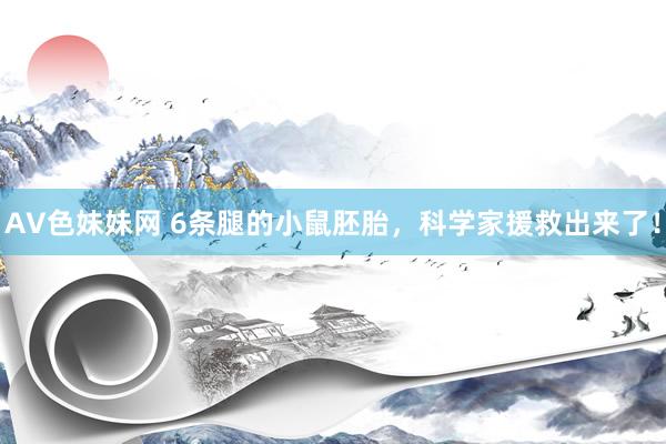 AV色妹妹网 6条腿的小鼠胚胎，科学家援救出来了！