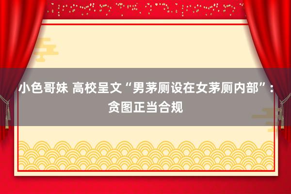 小色哥妹 高校呈文“男茅厕设在女茅厕内部”：贪图正当合规