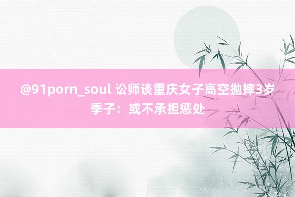 @91porn_soul 讼师谈重庆女子高空抛摔3岁季子：或不承担惩处