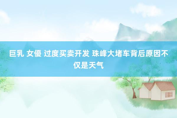 巨乳 女優 过度买卖开发 珠峰大堵车背后原因不仅是天气