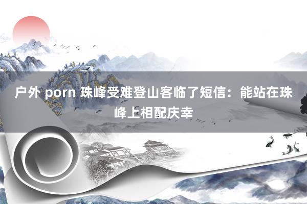户外 porn 珠峰受难登山客临了短信：能站在珠峰上相配庆幸