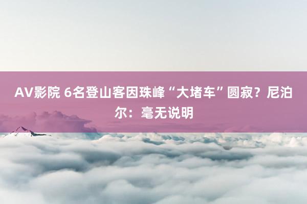 AV影院 6名登山客因珠峰“大堵车”圆寂？尼泊尔：毫无说明
