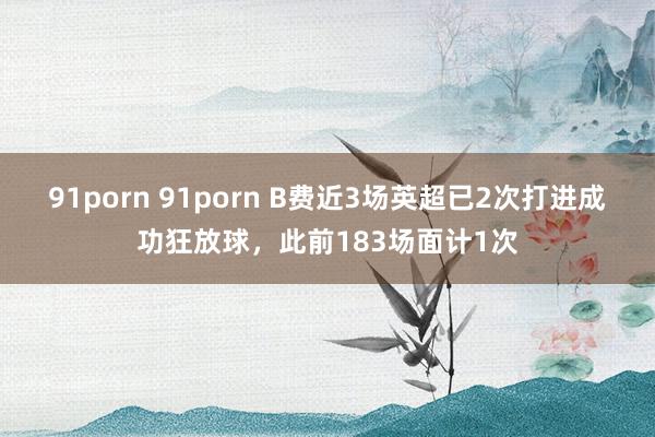 91porn 91porn B费近3场英超已2次打进成功狂放球，此前183场面计1次