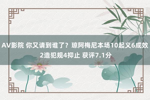 AV影院 你又请到谁了？琼阿梅尼本场10起义6成效 2造犯规4抑止 获评7.1分