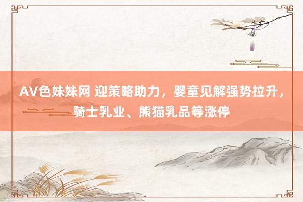 AV色妹妹网 迎策略助力，婴童见解强势拉升，骑士乳业、熊猫乳品等涨停