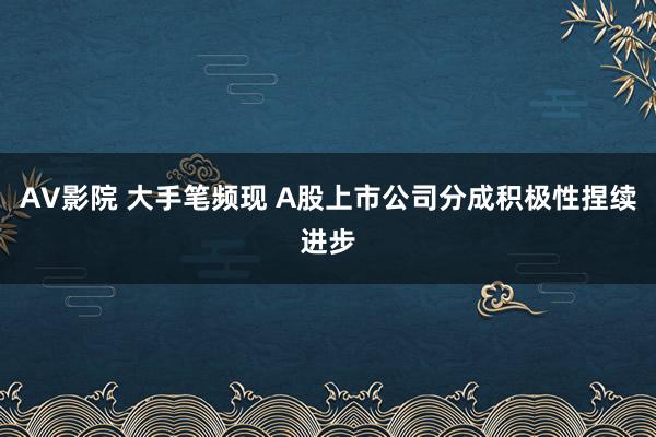 AV影院 大手笔频现 A股上市公司分成积极性捏续进步