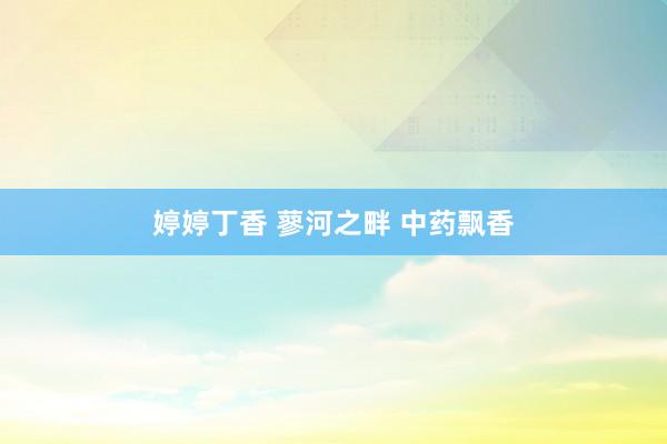 婷婷丁香 蓼河之畔 中药飘香