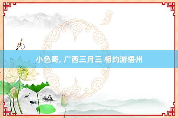 小色哥， 广西三月三 相约游梧州