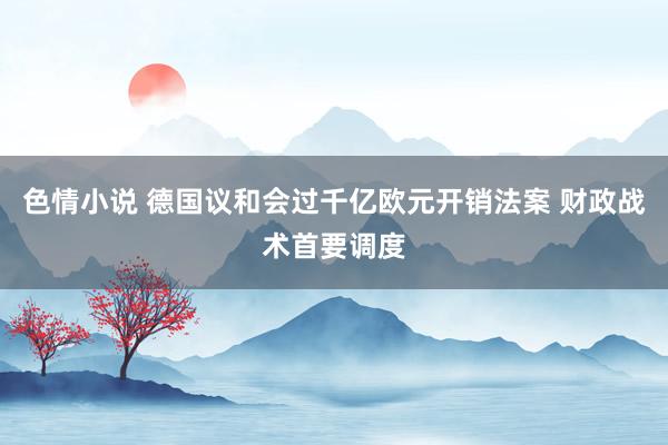 色情小说 德国议和会过千亿欧元开销法案 财政战术首要调度