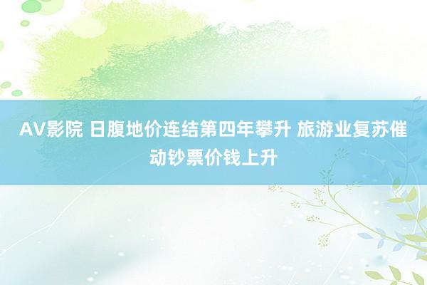 AV影院 日腹地价连结第四年攀升 旅游业复苏催动钞票价钱上升