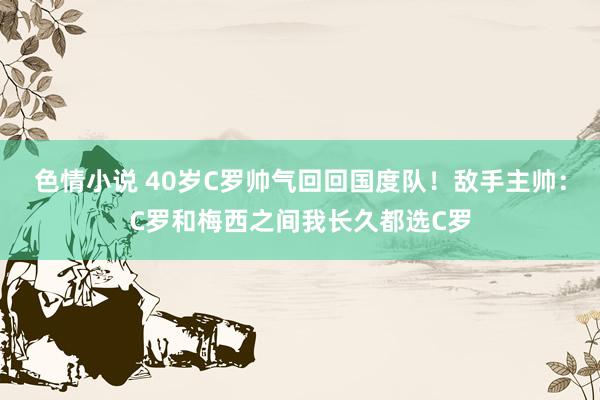 色情小说 40岁C罗帅气回回国度队！敌手主帅：C罗和梅西之间我长久都选C罗