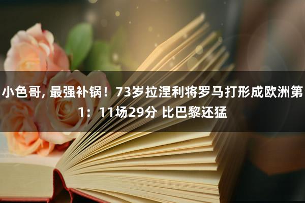 小色哥， 最强补锅！73岁拉涅利将罗马打形成欧洲第1：11场29分 比巴黎还猛
