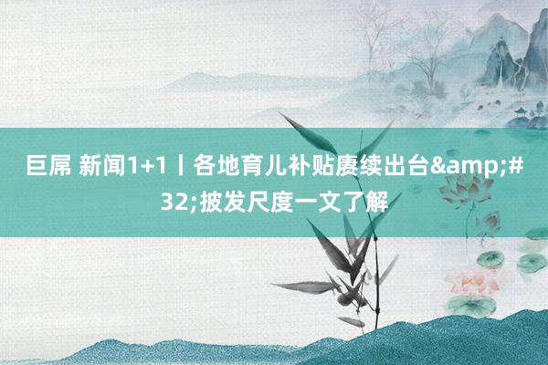 巨屌 新闻1+1丨各地育儿补贴赓续出台&#32;披发尺度一文了解