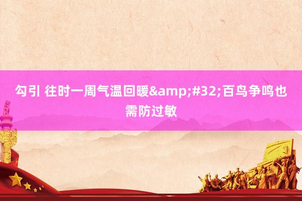 勾引 往时一周气温回暖&#32;百鸟争鸣也需防过敏
